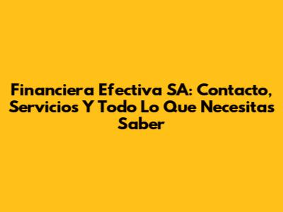 Financiera Efectiva SA: Contacto, Servicios Y Todo Lo Que Necesitas Saber