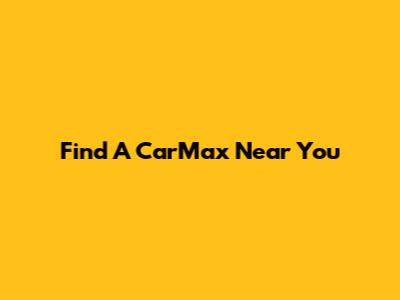 Find A CarMax Near You