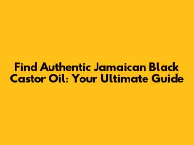 Find Authentic Jamaican Black Castor Oil: Your Ultimate Guide
