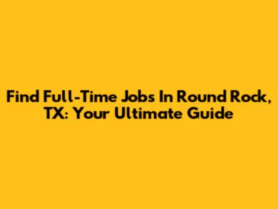 Find Full-Time Jobs In Round Rock, TX: Your Ultimate Guide