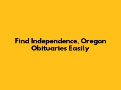 Find Independence, Oregon Obituaries Easily