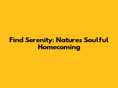 Find Serenity: Nature's Soulful Homecoming