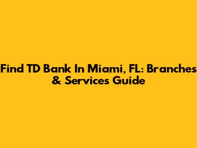 Find TD Bank In Miami, FL: Branches & Services Guide