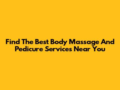Find The Best Body Massage And Pedicure Services Near You