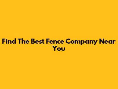 Find The Best Fence Company Near You