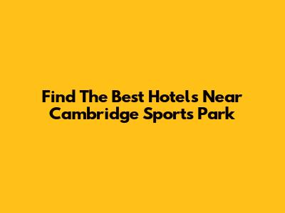 Find The Best Hotels Near Cambridge Sports Park