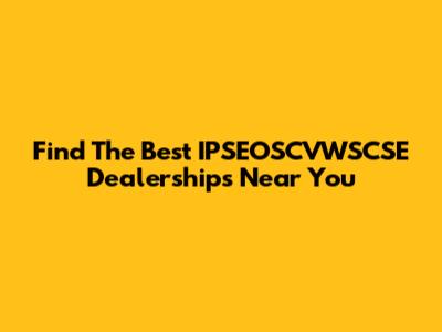 Find The Best IPSEOSCVWSCSE Dealerships Near You