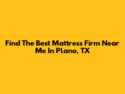 Find The Best Mattress Firm Near Me In Plano, TX