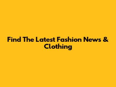 Find The Latest Fashion News & Clothing