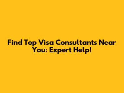Find Top Visa Consultants Near You: Expert Help!