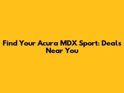 Find Your Acura MDX Sport: Deals Near You