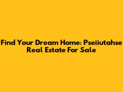 Find Your Dream Home: Pseiiutahse Real Estate For Sale