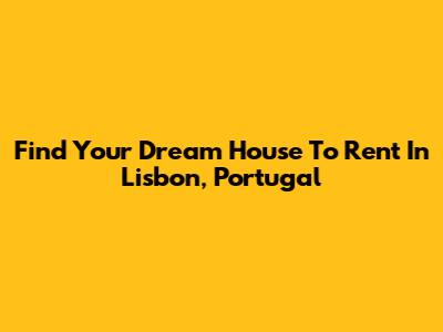 Find Your Dream House To Rent In Lisbon, Portugal