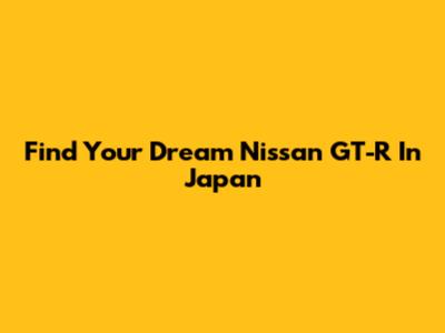 Find Your Dream Nissan GT-R In Japan