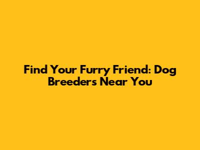 Find Your Furry Friend: Dog Breeders Near You