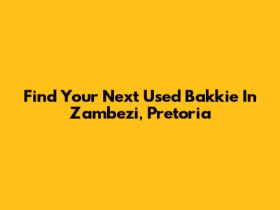 Find Your Next Used Bakkie In Zambezi, Pretoria
