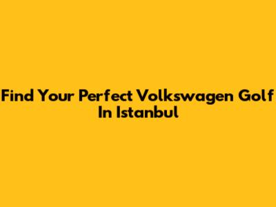 Find Your Perfect Volkswagen Golf In Istanbul