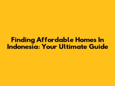 Finding Affordable Homes In Indonesia: Your Ultimate Guide