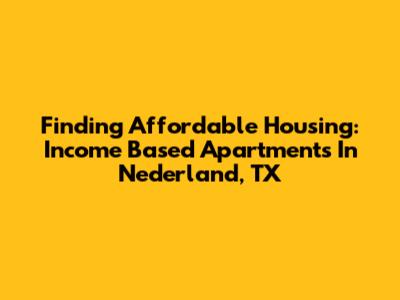 Finding Affordable Housing: Income Based Apartments In Nederland, TX