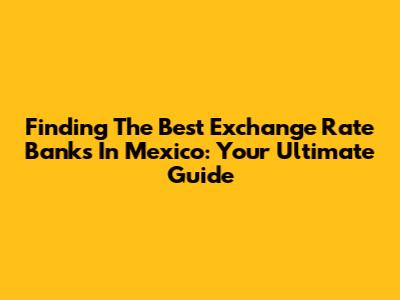 Finding The Best Exchange Rate Banks In Mexico: Your Ultimate Guide