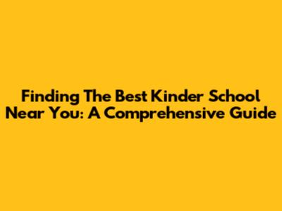 Finding The Best Kinder School Near You: A Comprehensive Guide