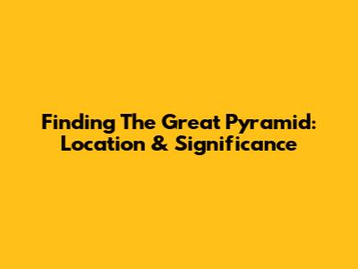 Finding The Great Pyramid: Location & Significance