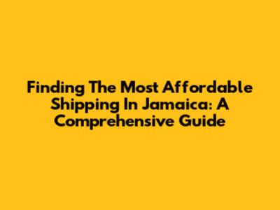 Finding The Most Affordable Shipping In Jamaica: A Comprehensive Guide