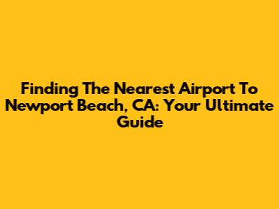 Finding The Nearest Airport To Newport Beach, CA: Your Ultimate Guide