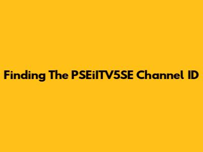 Finding The PSEiITV5SE Channel ID
