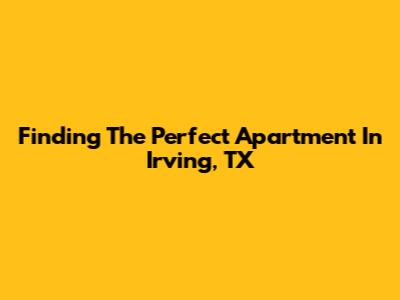 Finding The Perfect Apartment In Irving, TX