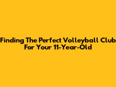 Finding The Perfect Volleyball Club For Your 11-Year-Old
