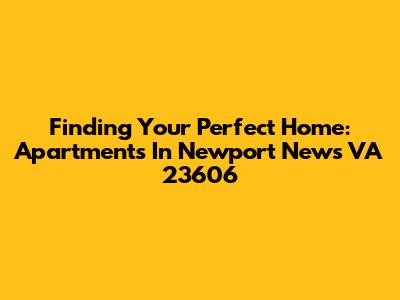 Finding Your Perfect Home: Apartments In Newport News VA 23606