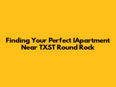 Finding Your Perfect IApartment Near TXST Round Rock