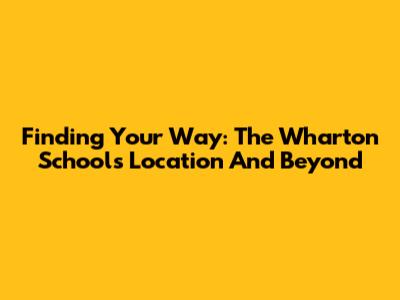 Finding Your Way: The Wharton School's Location And Beyond