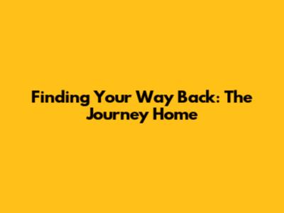 Finding Your Way Back: The Journey Home