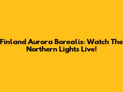 Finland Aurora Borealis: Watch The Northern Lights Live!