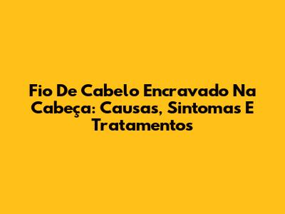 Fio De Cabelo Encravado Na Cabeça: Causas, Sintomas E Tratamentos