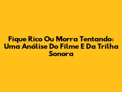 Fique Rico Ou Morra Tentando: Uma Análise Do Filme E Da Trilha Sonora