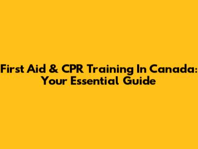 First Aid & CPR Training In Canada: Your Essential Guide
