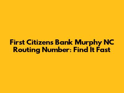 First Citizens Bank Murphy NC Routing Number: Find It Fast