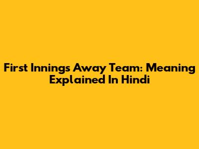 First Innings Away Team: Meaning Explained In Hindi