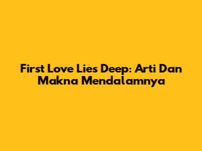 First Love Lies Deep: Arti Dan Makna Mendalamnya