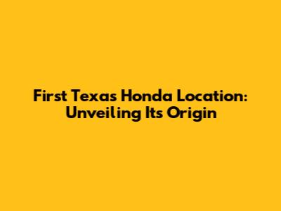 First Texas Honda Location: Unveiling Its Origin