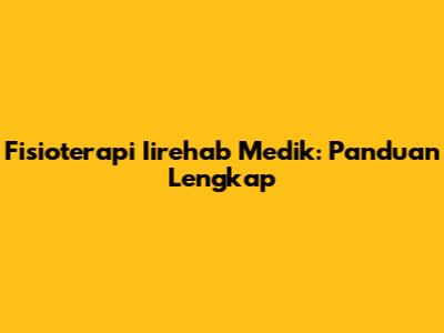 Fisioterapi Iirehab Medik: Panduan Lengkap