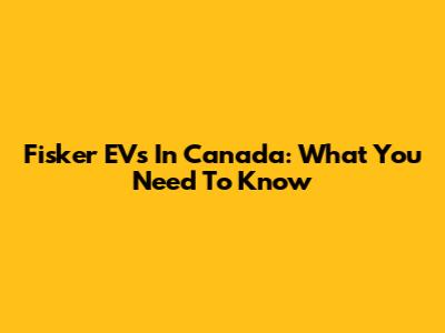Fisker EVs In Canada: What You Need To Know