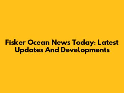 Fisker Ocean News Today: Latest Updates And Developments
