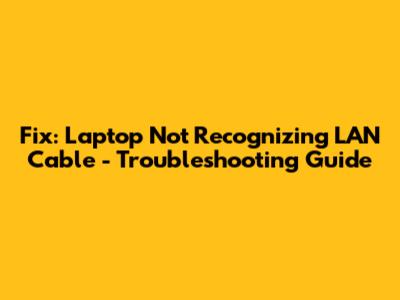 Fix: Laptop Not Recognizing LAN Cable - Troubleshooting Guide