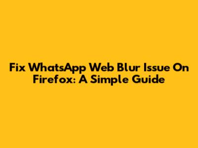 Fix WhatsApp Web Blur Issue On Firefox: A Simple Guide