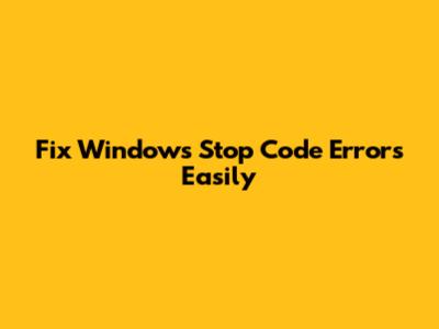 Fix Windows Stop Code Errors Easily