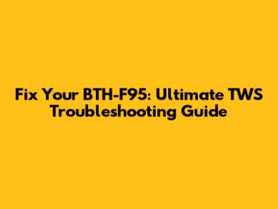 Fix Your BTH-F95: Ultimate TWS Troubleshooting Guide